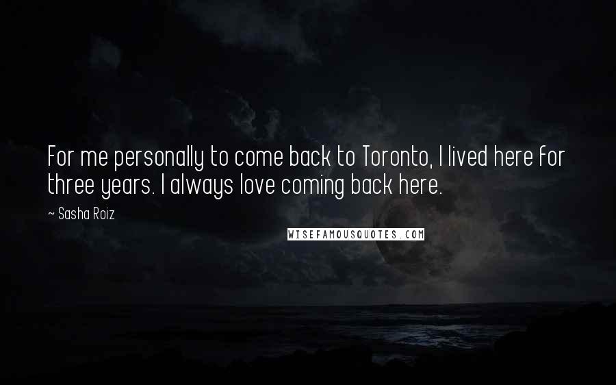 Sasha Roiz Quotes: For me personally to come back to Toronto, I lived here for three years. I always love coming back here.