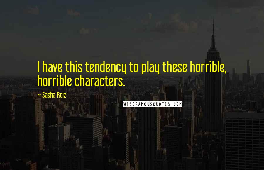 Sasha Roiz Quotes: I have this tendency to play these horrible, horrible characters.