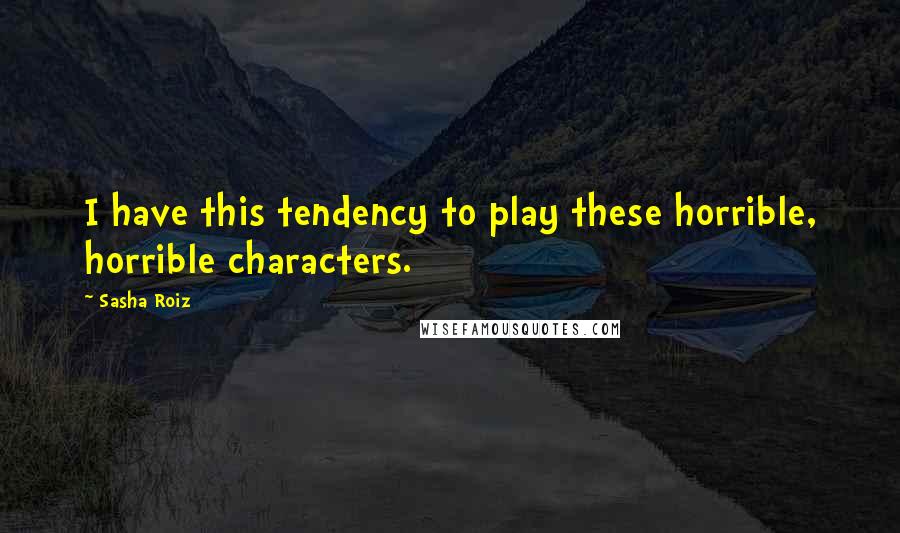 Sasha Roiz Quotes: I have this tendency to play these horrible, horrible characters.