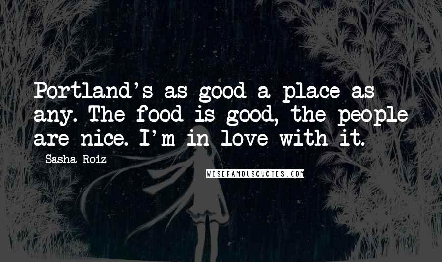 Sasha Roiz Quotes: Portland's as good a place as any. The food is good, the people are nice. I'm in love with it.