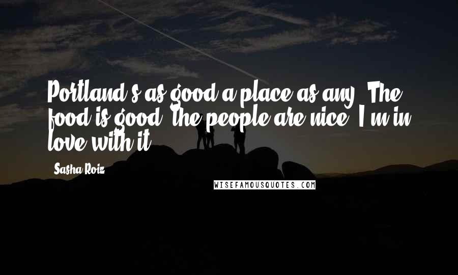 Sasha Roiz Quotes: Portland's as good a place as any. The food is good, the people are nice. I'm in love with it.