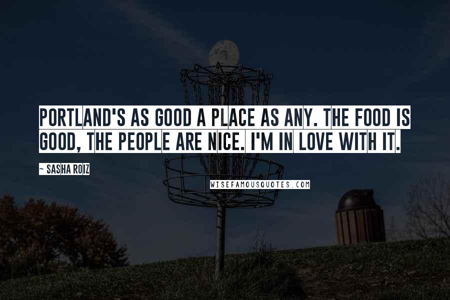 Sasha Roiz Quotes: Portland's as good a place as any. The food is good, the people are nice. I'm in love with it.