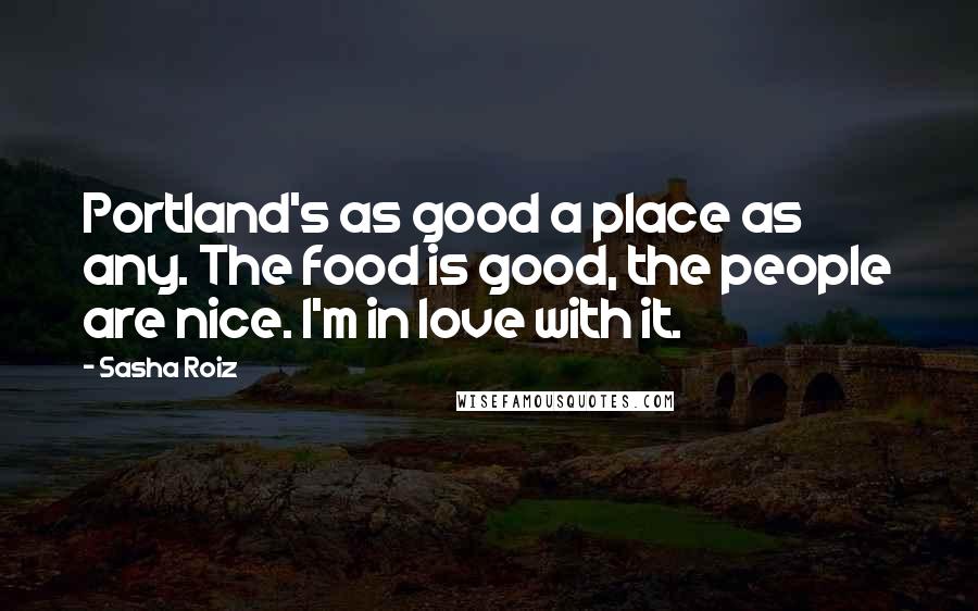 Sasha Roiz Quotes: Portland's as good a place as any. The food is good, the people are nice. I'm in love with it.