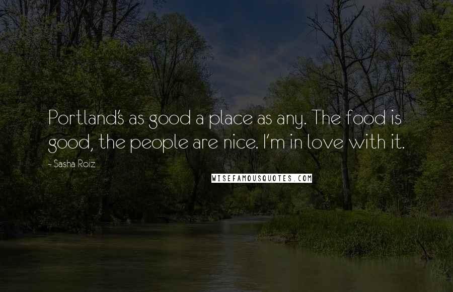 Sasha Roiz Quotes: Portland's as good a place as any. The food is good, the people are nice. I'm in love with it.