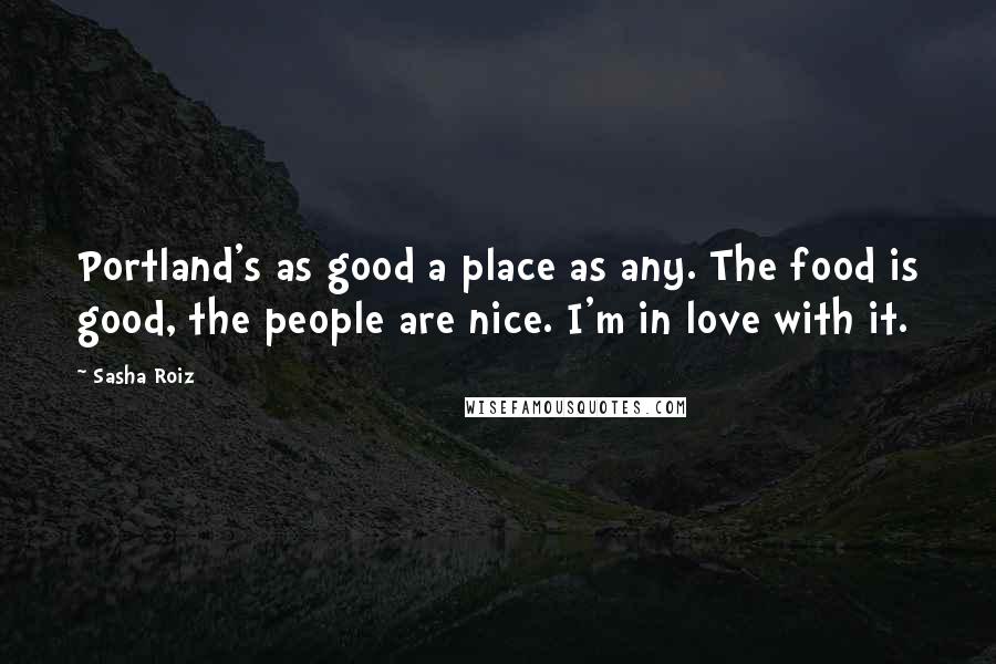 Sasha Roiz Quotes: Portland's as good a place as any. The food is good, the people are nice. I'm in love with it.