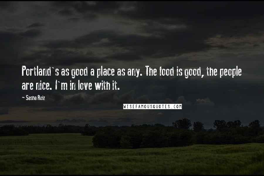 Sasha Roiz Quotes: Portland's as good a place as any. The food is good, the people are nice. I'm in love with it.