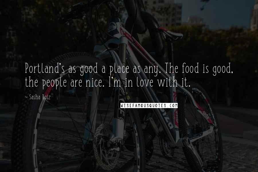 Sasha Roiz Quotes: Portland's as good a place as any. The food is good, the people are nice. I'm in love with it.