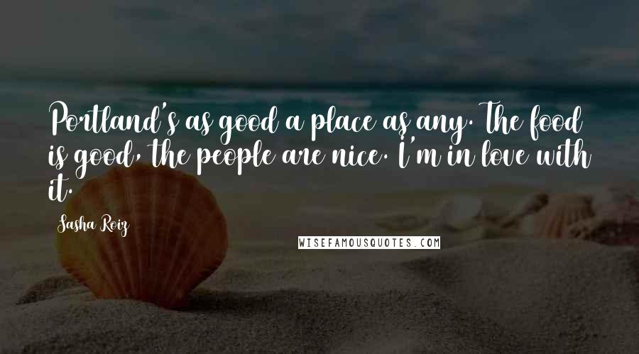 Sasha Roiz Quotes: Portland's as good a place as any. The food is good, the people are nice. I'm in love with it.