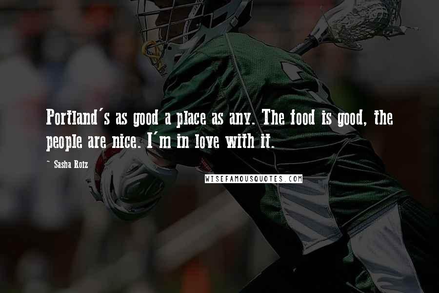 Sasha Roiz Quotes: Portland's as good a place as any. The food is good, the people are nice. I'm in love with it.