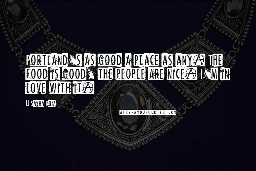 Sasha Roiz Quotes: Portland's as good a place as any. The food is good, the people are nice. I'm in love with it.