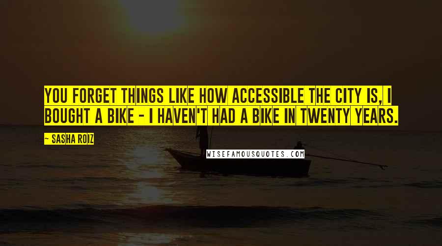 Sasha Roiz Quotes: You forget things like how accessible the city is, I bought a bike - I haven't had a bike in twenty years.