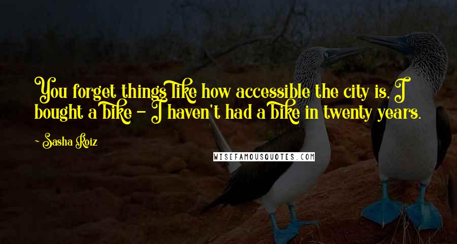 Sasha Roiz Quotes: You forget things like how accessible the city is, I bought a bike - I haven't had a bike in twenty years.