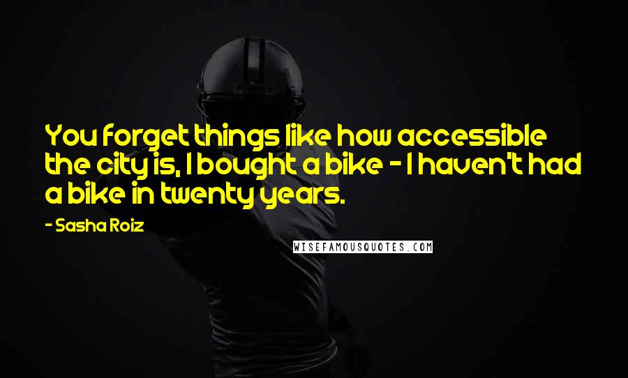 Sasha Roiz Quotes: You forget things like how accessible the city is, I bought a bike - I haven't had a bike in twenty years.