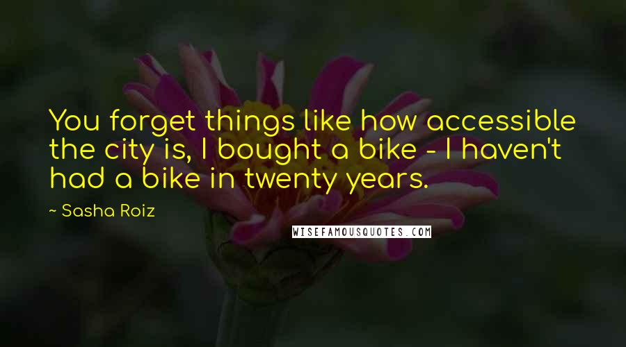 Sasha Roiz Quotes: You forget things like how accessible the city is, I bought a bike - I haven't had a bike in twenty years.