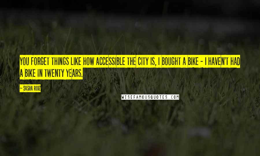 Sasha Roiz Quotes: You forget things like how accessible the city is, I bought a bike - I haven't had a bike in twenty years.