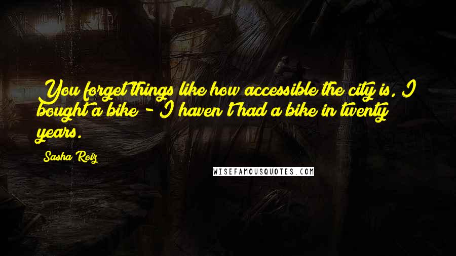 Sasha Roiz Quotes: You forget things like how accessible the city is, I bought a bike - I haven't had a bike in twenty years.