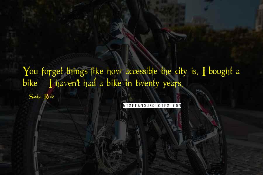Sasha Roiz Quotes: You forget things like how accessible the city is, I bought a bike - I haven't had a bike in twenty years.