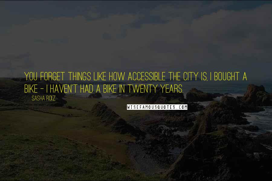 Sasha Roiz Quotes: You forget things like how accessible the city is, I bought a bike - I haven't had a bike in twenty years.