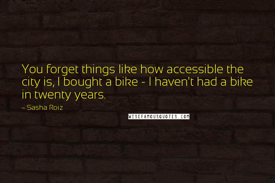 Sasha Roiz Quotes: You forget things like how accessible the city is, I bought a bike - I haven't had a bike in twenty years.