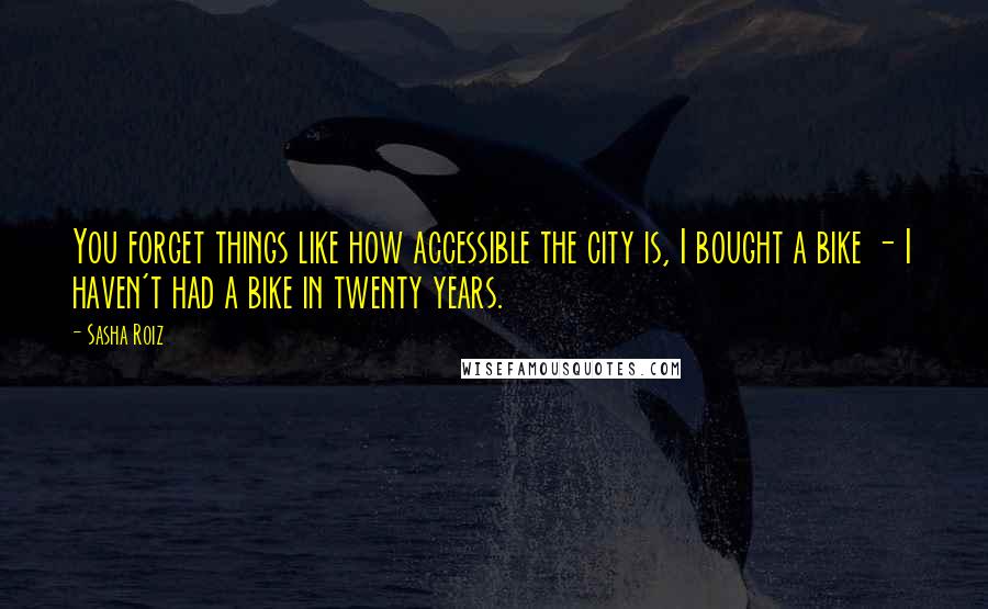 Sasha Roiz Quotes: You forget things like how accessible the city is, I bought a bike - I haven't had a bike in twenty years.