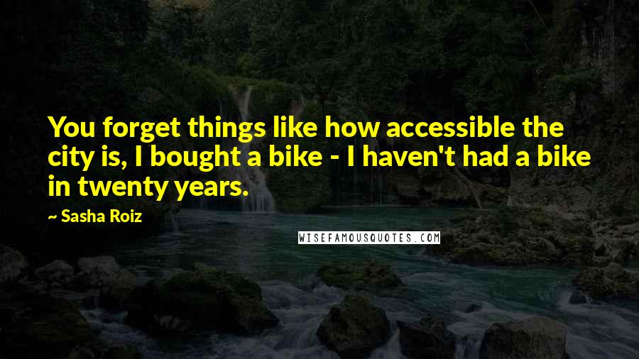 Sasha Roiz Quotes: You forget things like how accessible the city is, I bought a bike - I haven't had a bike in twenty years.