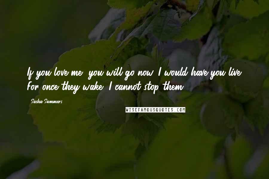 Sasha Summers Quotes: If you love me, you will go now. I would have you live. For once they wake, I cannot stop them...