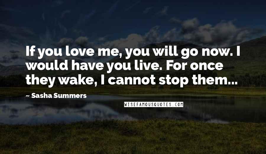 Sasha Summers Quotes: If you love me, you will go now. I would have you live. For once they wake, I cannot stop them...