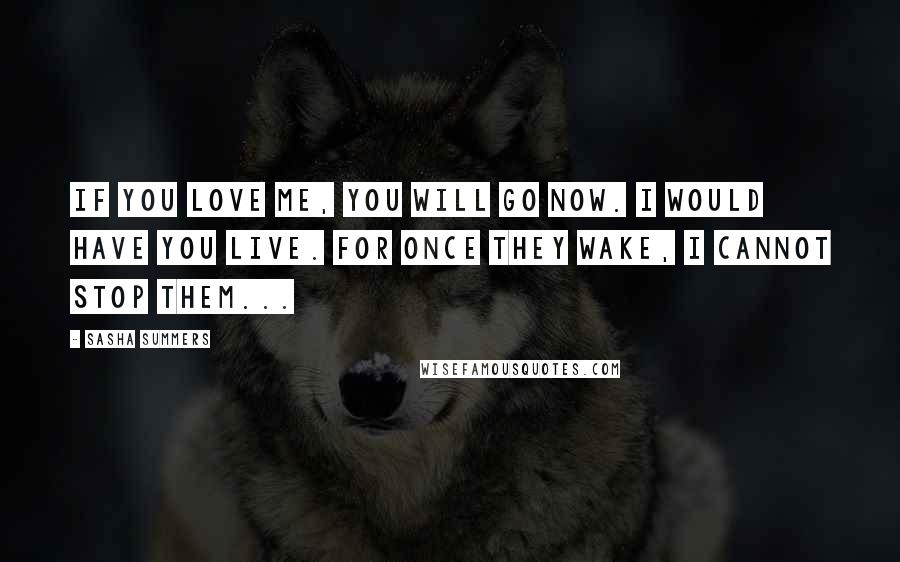 Sasha Summers Quotes: If you love me, you will go now. I would have you live. For once they wake, I cannot stop them...