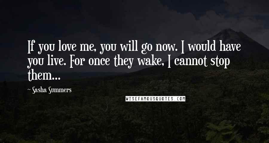 Sasha Summers Quotes: If you love me, you will go now. I would have you live. For once they wake, I cannot stop them...