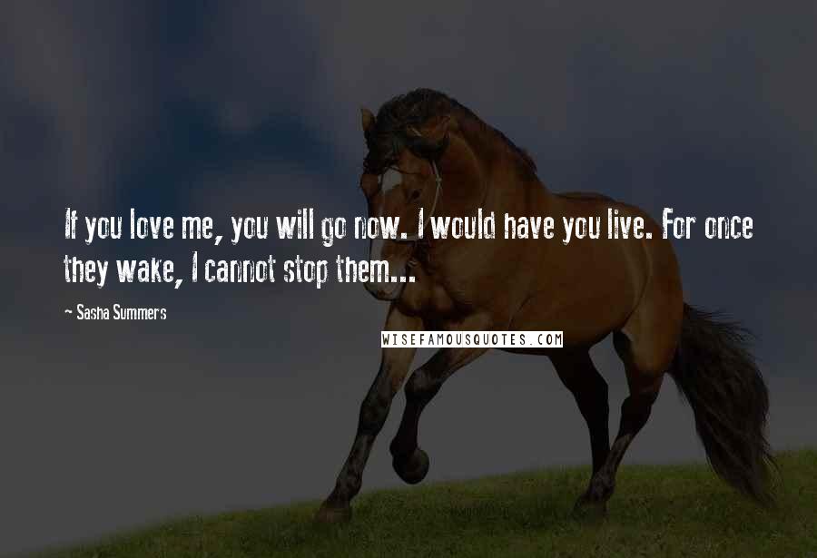 Sasha Summers Quotes: If you love me, you will go now. I would have you live. For once they wake, I cannot stop them...