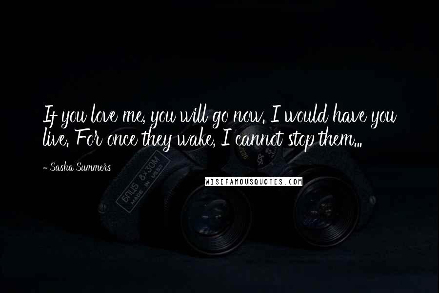 Sasha Summers Quotes: If you love me, you will go now. I would have you live. For once they wake, I cannot stop them...
