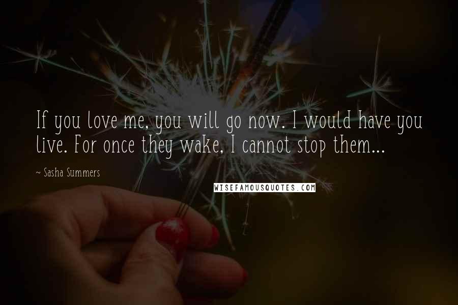 Sasha Summers Quotes: If you love me, you will go now. I would have you live. For once they wake, I cannot stop them...