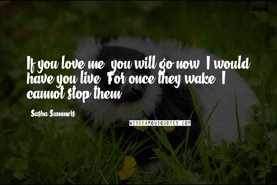 Sasha Summers Quotes: If you love me, you will go now. I would have you live. For once they wake, I cannot stop them...