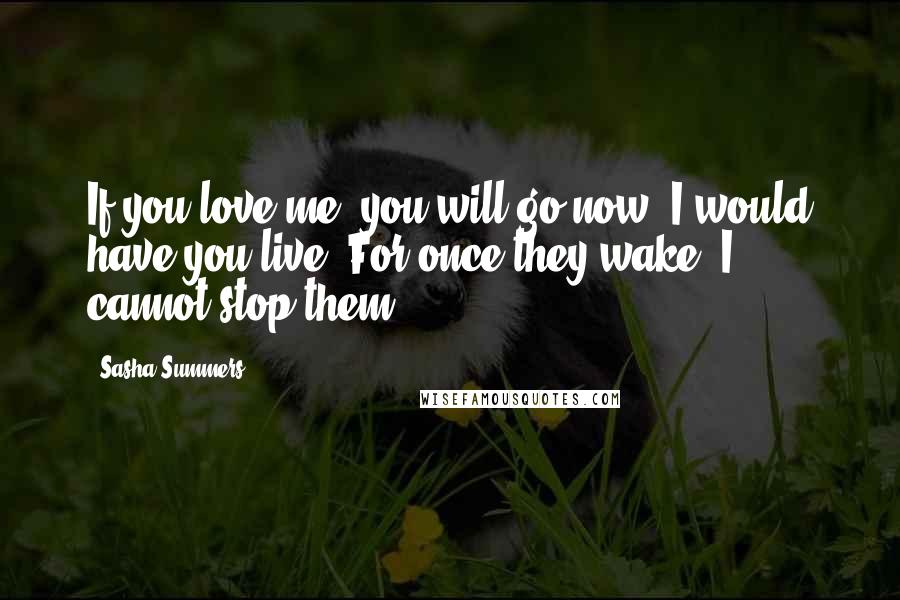 Sasha Summers Quotes: If you love me, you will go now. I would have you live. For once they wake, I cannot stop them...