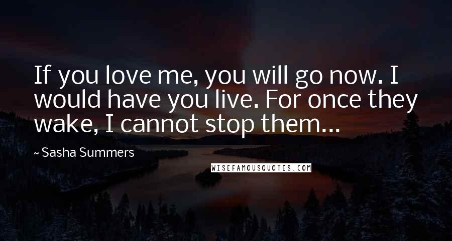 Sasha Summers Quotes: If you love me, you will go now. I would have you live. For once they wake, I cannot stop them...