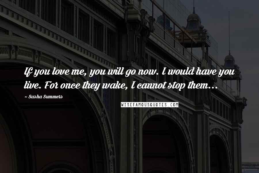 Sasha Summers Quotes: If you love me, you will go now. I would have you live. For once they wake, I cannot stop them...