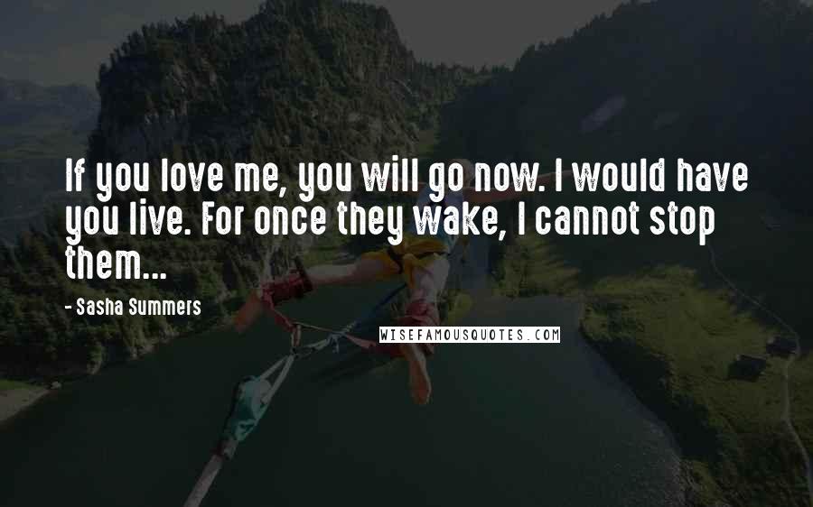 Sasha Summers Quotes: If you love me, you will go now. I would have you live. For once they wake, I cannot stop them...