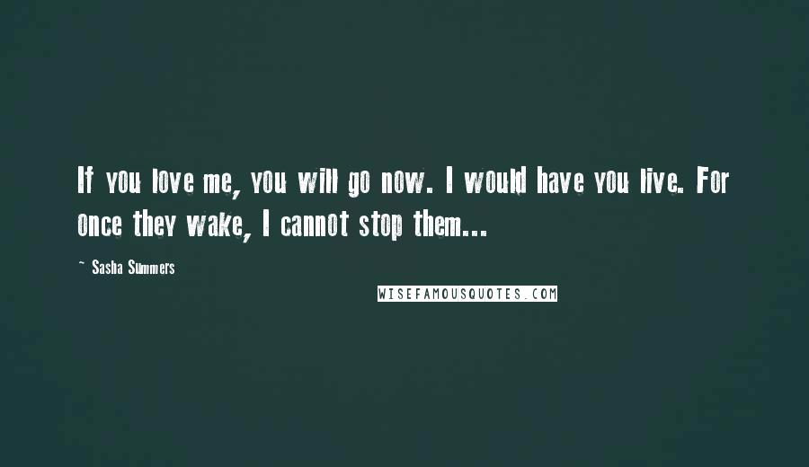 Sasha Summers Quotes: If you love me, you will go now. I would have you live. For once they wake, I cannot stop them...