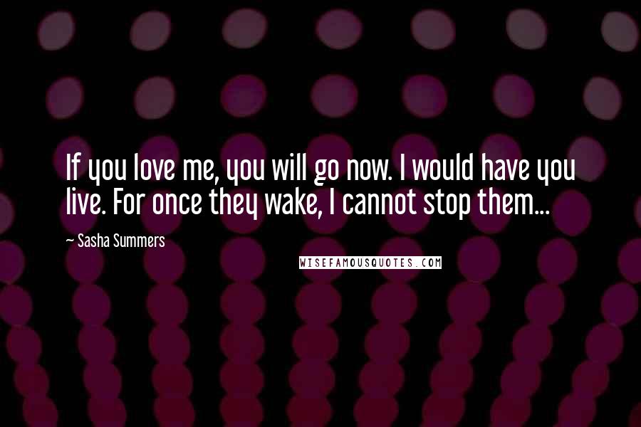 Sasha Summers Quotes: If you love me, you will go now. I would have you live. For once they wake, I cannot stop them...