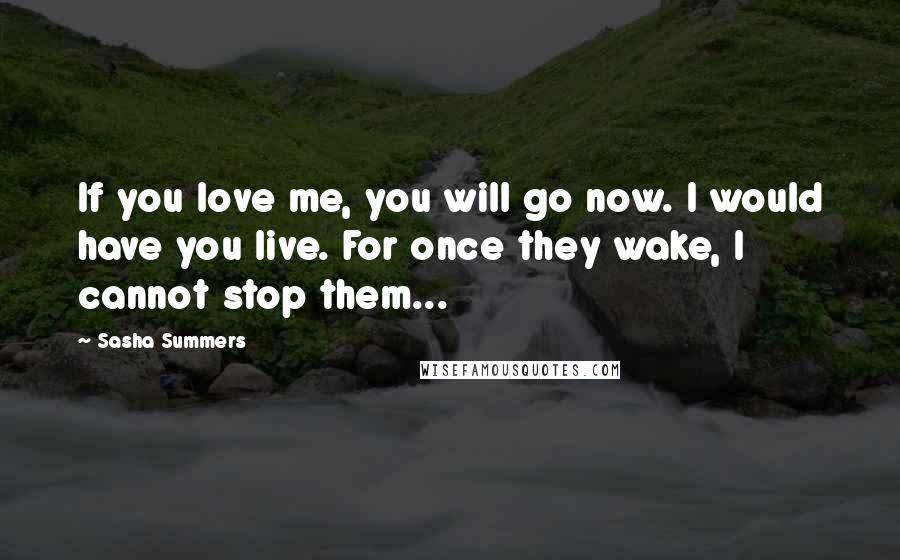 Sasha Summers Quotes: If you love me, you will go now. I would have you live. For once they wake, I cannot stop them...