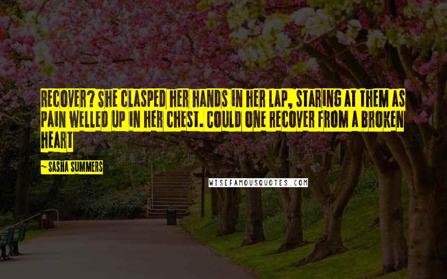 Sasha Summers Quotes: Recover? She clasped her hands in her lap, staring at them as pain welled up in her chest. Could one recover from a broken heart