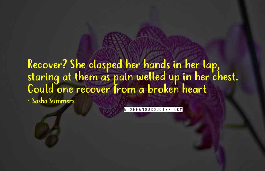 Sasha Summers Quotes: Recover? She clasped her hands in her lap, staring at them as pain welled up in her chest. Could one recover from a broken heart