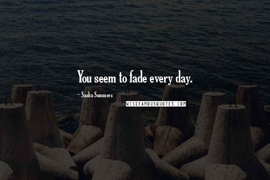 Sasha Summers Quotes: You seem to fade every day.