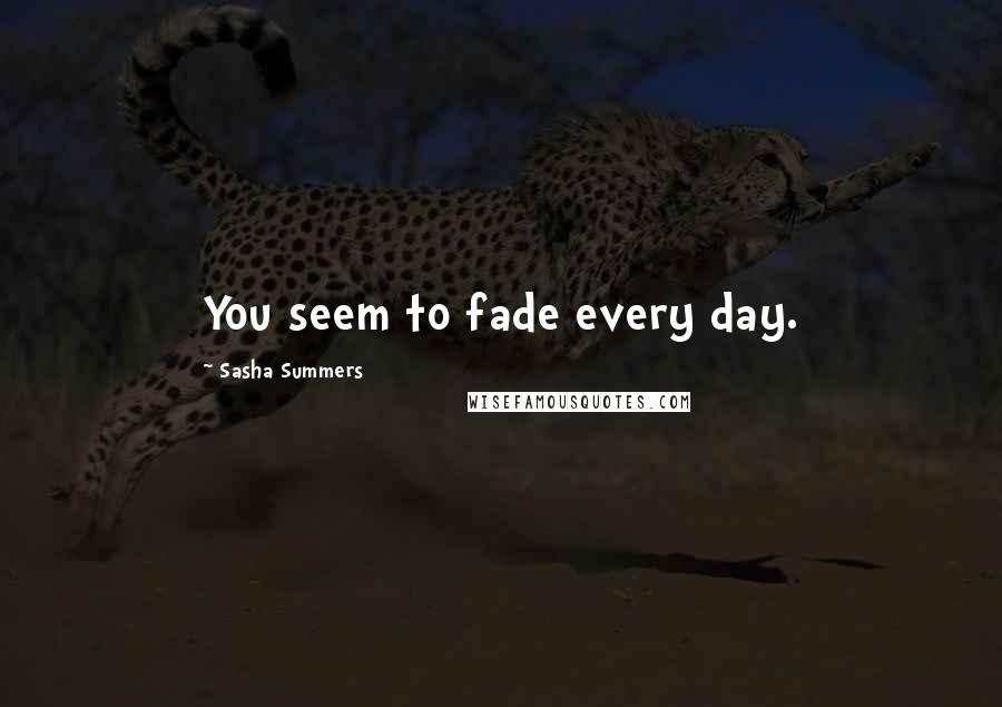 Sasha Summers Quotes: You seem to fade every day.