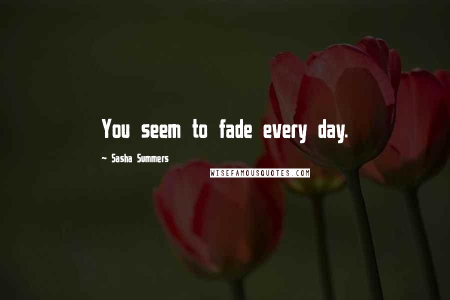 Sasha Summers Quotes: You seem to fade every day.