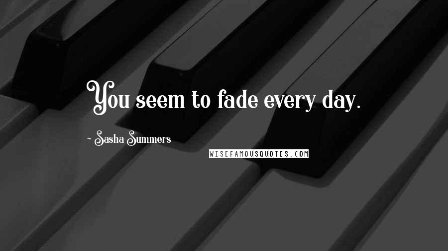 Sasha Summers Quotes: You seem to fade every day.