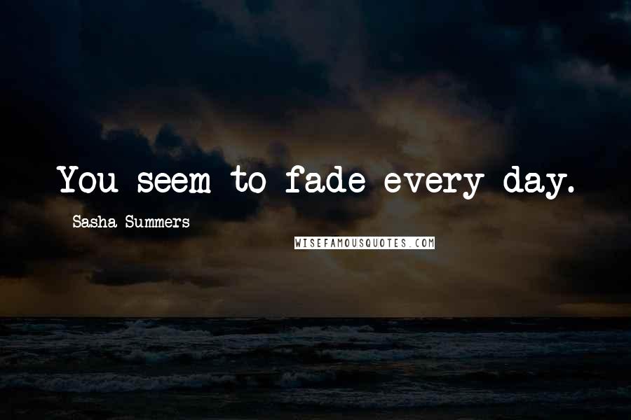 Sasha Summers Quotes: You seem to fade every day.