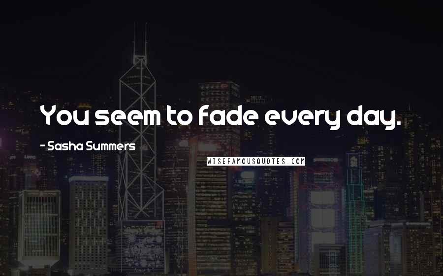 Sasha Summers Quotes: You seem to fade every day.