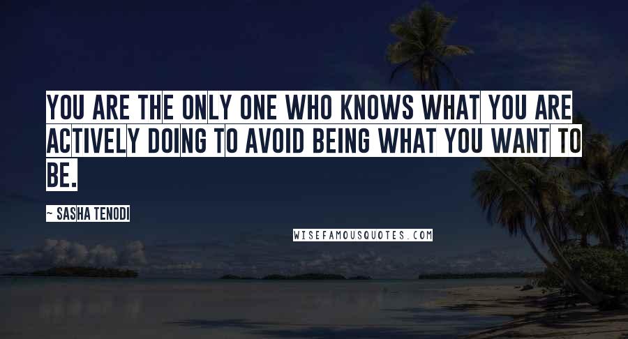 Sasha Tenodi Quotes: You are the only one who knows what you are actively doing to avoid being what you want to be.