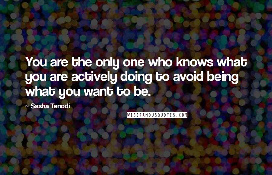 Sasha Tenodi Quotes: You are the only one who knows what you are actively doing to avoid being what you want to be.